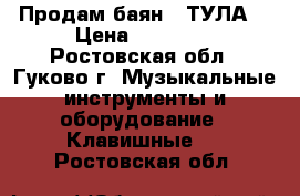 Продам баян . ТУЛА. › Цена ­ 10 000 - Ростовская обл., Гуково г. Музыкальные инструменты и оборудование » Клавишные   . Ростовская обл.